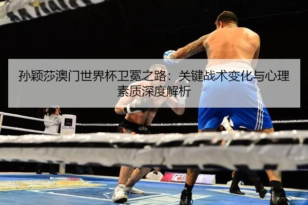 sun-ying-sha-ao-men-shi-jie-bei-wei-mian-zhi-lu-guan-jian-zhan-shu-bian-hua-yu-xin-li-su-zhi-shen-du-jie-xi-3-657.jpg