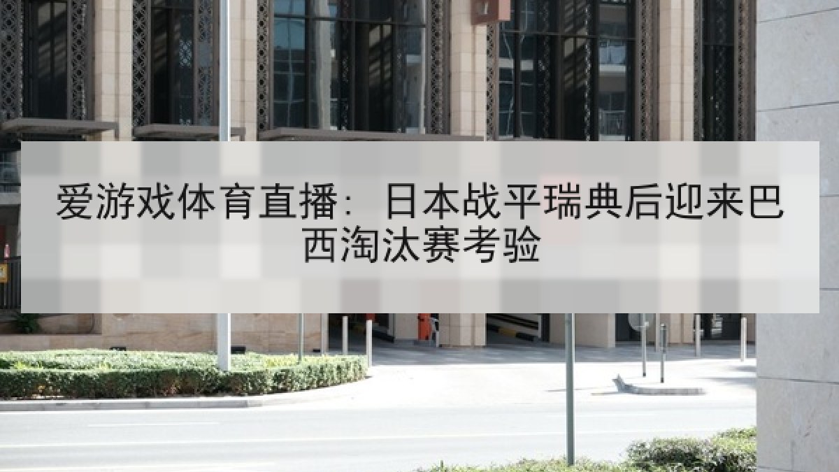 爱游戏体育直播: 日本战平瑞典后迎来巴西淘汰赛考验