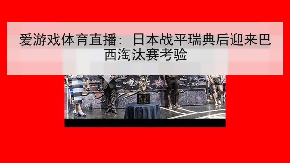 爱游戏体育直播: 日本战平瑞典后迎来巴西淘汰赛考验