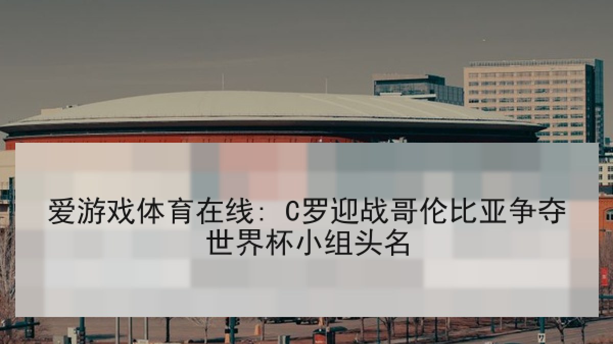 爱游戏体育在线: C罗迎战哥伦比亚争夺世界杯小组头名