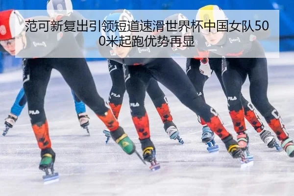 范可新复出引领短道速滑世界杯中国女队500米起跑优势再显